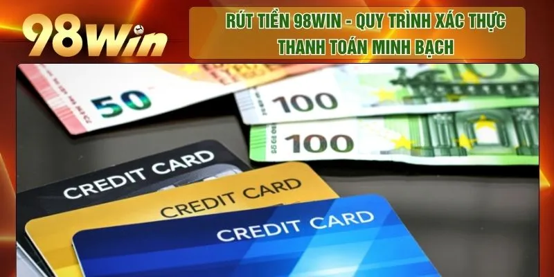Rút Tiền 98WIN - Quy Trình Xác Thực Thanh Toán Minh Bạch